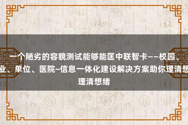 一个陋劣的容貌测试能够能匡中联智卡——校园、企业、单位、医院~信息一体化建设解决方案助你理清想绪