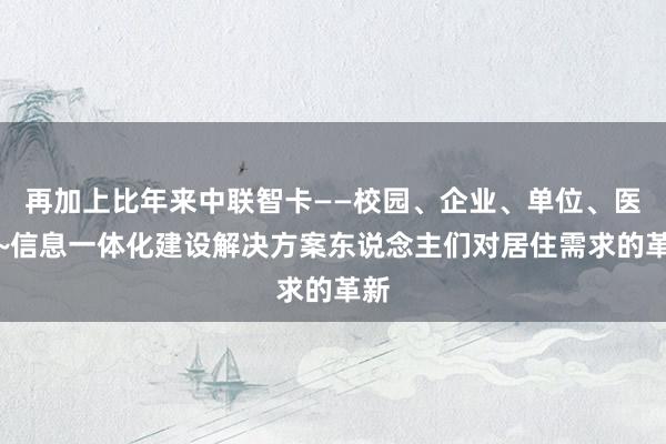 再加上比年来中联智卡——校园、企业、单位、医院~信息一体化建设解决方案东说念主们对居住需求的革新