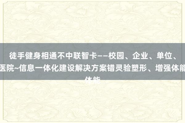 徒手健身相通不中联智卡——校园、企业、单位、医院~信息一体化建设解决方案错灵验塑形、增强体能
