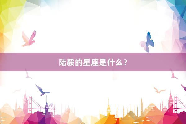 陆毅的星座是什么？